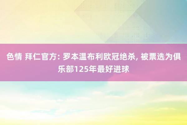 色情 拜仁官方: 罗本温布利欧冠绝杀， 被票选为俱乐部125年最好进球
