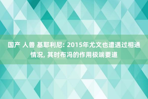 国产 人兽 基耶利尼: 2015年尤文也遭遇过相通情况， 其时布冯的作用极端要道