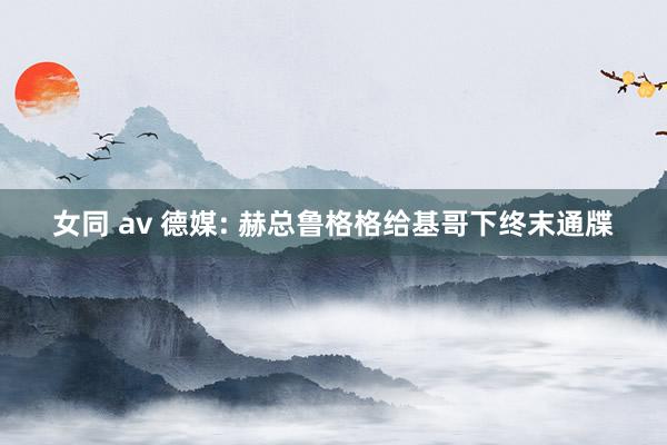 女同 av 德媒: 赫总鲁格格给基哥下终末通牒