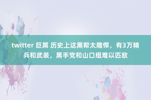 twitter 巨屌 历史上这黑帮太雕悍，有3万精兵和武装，黑手党和山口组难以匹敌