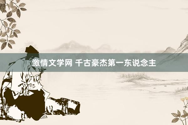 激情文学网 千古豪杰第一东说念主