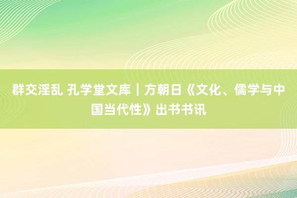 群交淫乱 孔学堂文库｜方朝日《文化、儒学与中国当代性》出书书讯