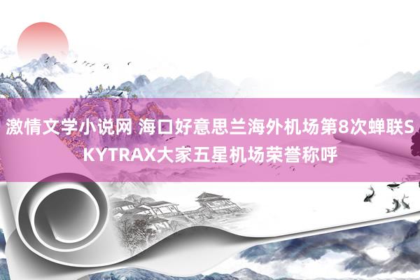激情文学小说网 海口好意思兰海外机场第8次蝉联SKYTRAX大家五星机场荣誉称呼