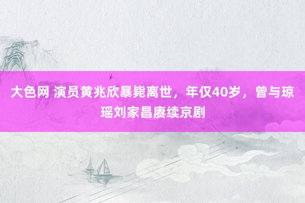 大色网 演员黄兆欣暴毙离世，年仅40岁，曾与琼瑶刘家昌赓续京剧
