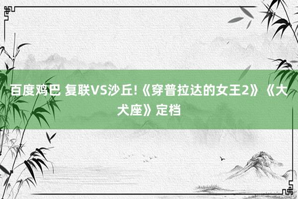 百度鸡巴 复联VS沙丘!《穿普拉达的女王2》《大犬座》定档