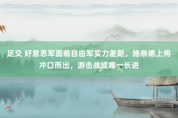 足交 好意思军面临自由军实力差距，施奈德上将冲口而出，游击战成唯一长进