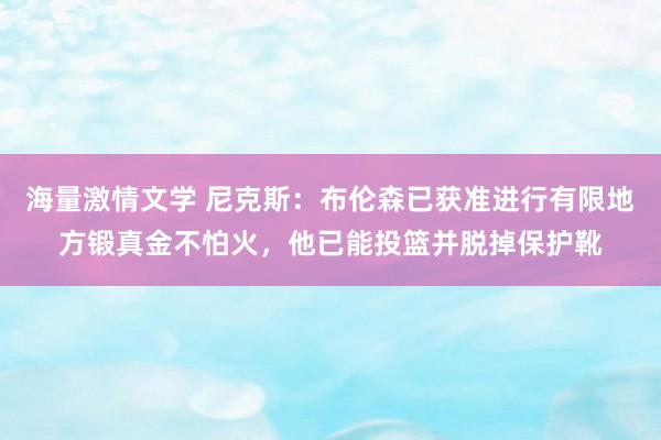 海量激情文学 尼克斯：布伦森已获准进行有限地方锻真金不怕火，他已能投篮并脱掉保护靴