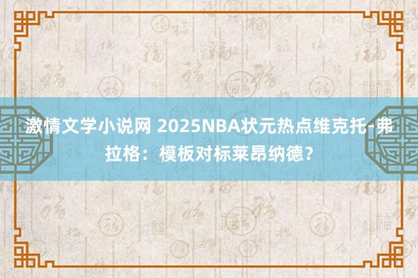 激情文学小说网 2025NBA状元热点维克托-弗拉格：模板对标莱昂纳德？