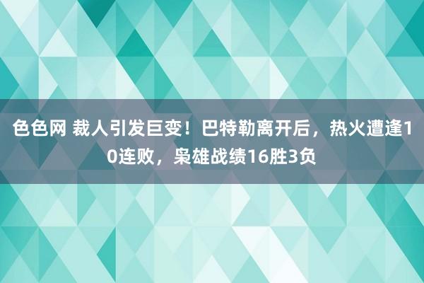 色色网 裁人引发巨变！巴特勒离开后，热火遭逢10连败，枭雄战绩16胜3负