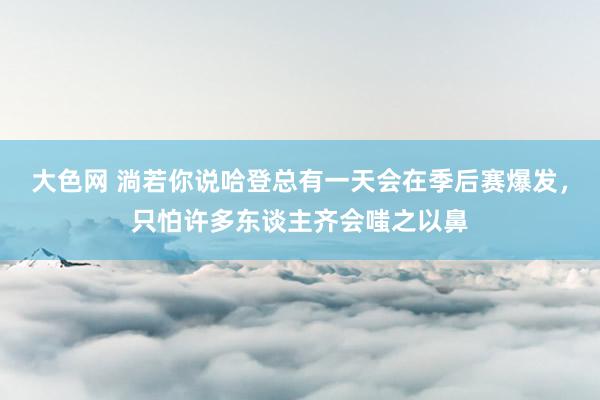 大色网 淌若你说哈登总有一天会在季后赛爆发，只怕许多东谈主齐会嗤之以鼻