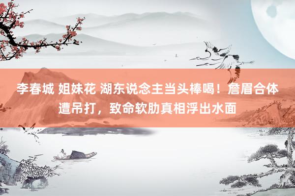 李春城 姐妹花 湖东说念主当头棒喝！詹眉合体遭吊打，致命软肋真相浮出水面