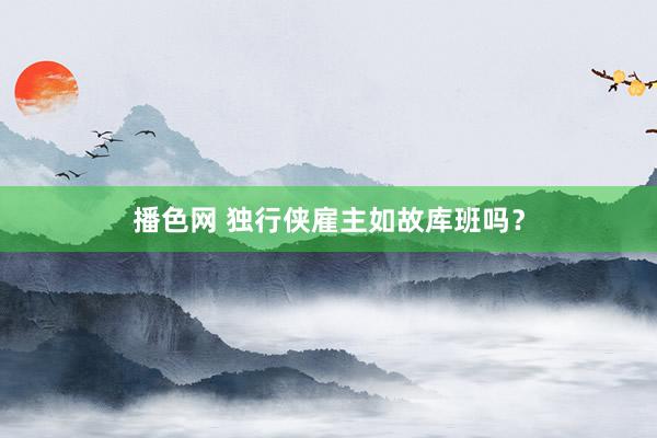 播色网 独行侠雇主如故库班吗？