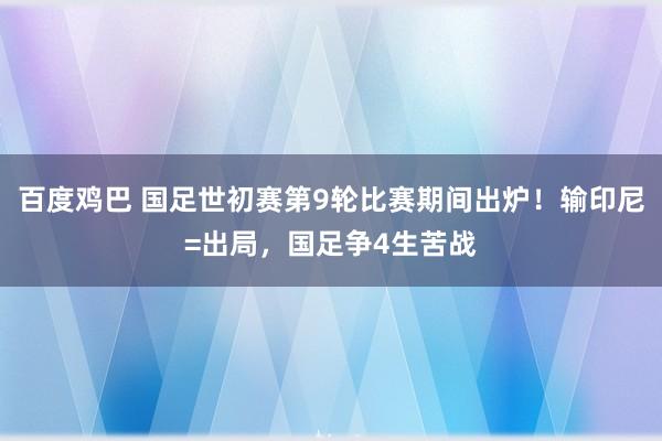 百度鸡巴 国足世初赛第9轮比赛期间出炉！输印尼=出局，国足争4生苦战