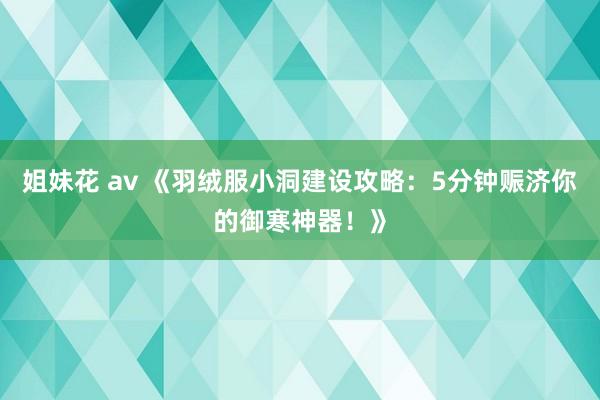 姐妹花 av 《羽绒服小洞建设攻略：5分钟赈济你的御寒神器！》