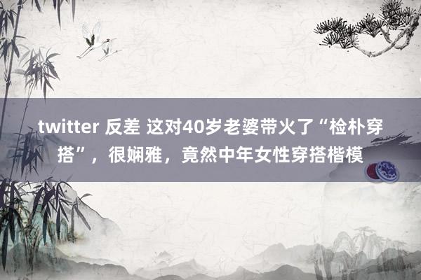 twitter 反差 这对40岁老婆带火了“检朴穿搭”，很娴雅，竟然中年女性穿搭楷模