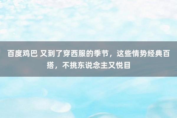 百度鸡巴 又到了穿西服的季节，这些情势经典百搭，不挑东说念主又悦目