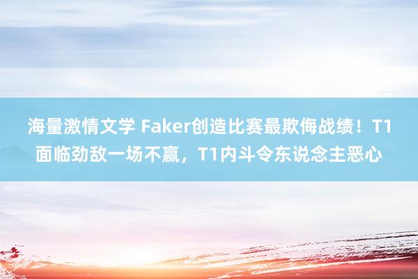 海量激情文学 Faker创造比赛最欺侮战绩！T1面临劲敌一场不赢，T1内斗令东说念主恶心
