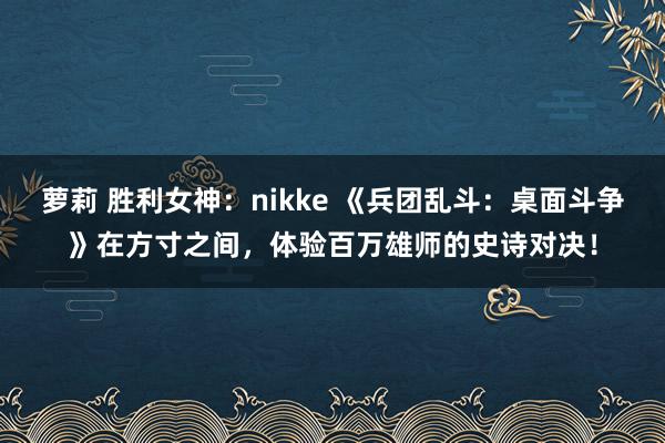 萝莉 胜利女神：nikke 《兵团乱斗：桌面斗争》在方寸之间，体验百万雄师的史诗对决！