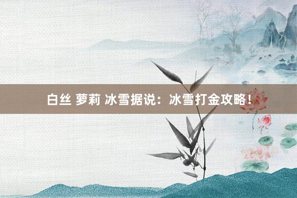 白丝 萝莉 冰雪据说：冰雪打金攻略！