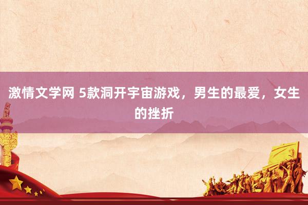 激情文学网 5款洞开宇宙游戏，男生的最爱，女生的挫折