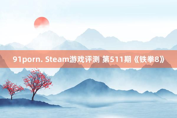91porn. Steam游戏评测 第511期《铁拳8》