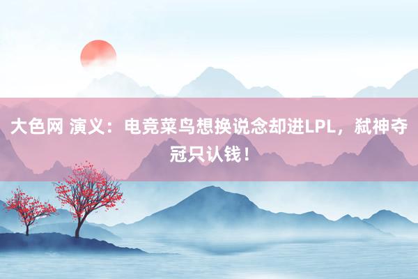 大色网 演义：电竞菜鸟想换说念却进LPL，弑神夺冠只认钱！