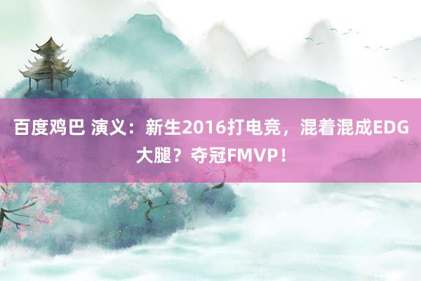 百度鸡巴 演义：新生2016打电竞，混着混成EDG大腿？夺冠FMVP！
