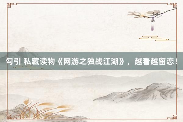 勾引 私藏读物《网游之独战江湖》，越看越留恋！