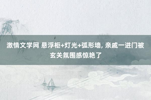 激情文学网 悬浮柜+灯光+弧形墙, 亲戚一进门被玄关氛围感惊