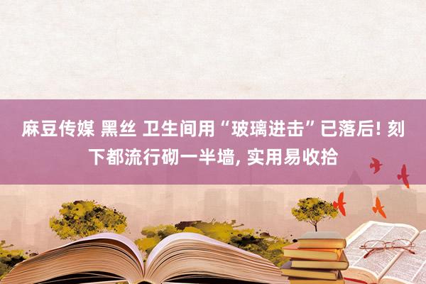 麻豆传媒 黑丝 卫生间用“玻璃进击”已落后! 刻下都流行砌一半墙， 实用易收拾