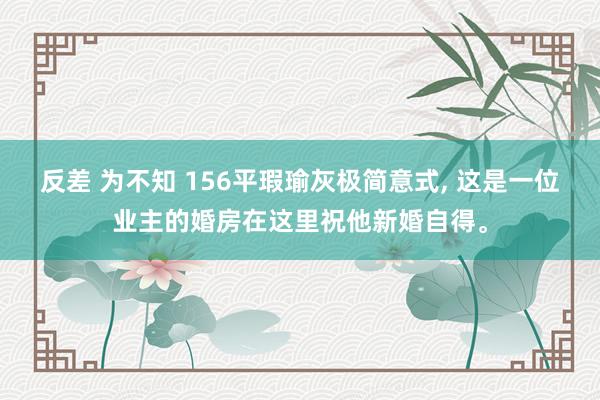 反差 为不知 156平瑕瑜灰极简意式， 这是一位业主的婚房在这里祝他新婚自得。