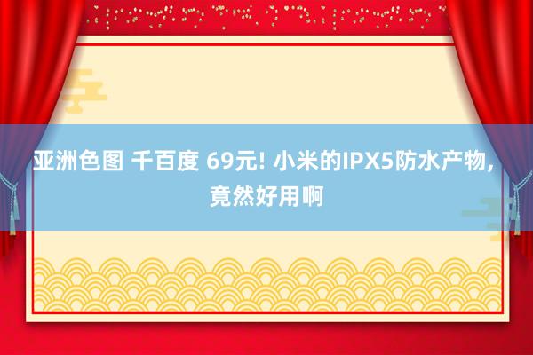亚洲色图 千百度 69元! 小米的IPX5防水产物， 竟然好用啊