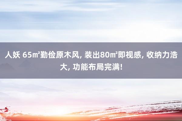 人妖 65㎡勤俭原木风, 装出80㎡即视感, 收纳力浩大, 