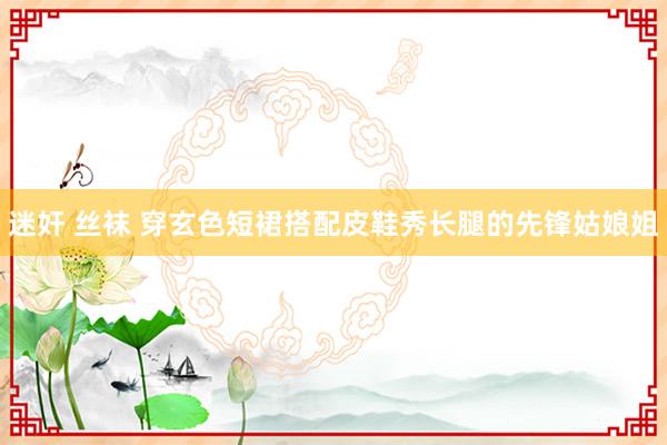 迷奸 丝袜 穿玄色短裙搭配皮鞋秀长腿的先锋姑娘姐