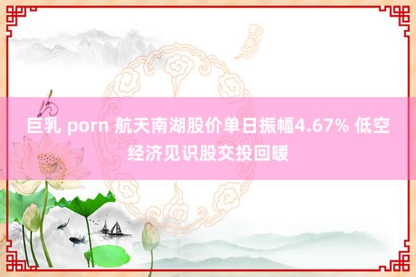 巨乳 porn 航天南湖股价单日振幅4.67% 低空经济见识