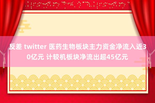 反差 twitter 医药生物板块主力资金净流入近30亿元 