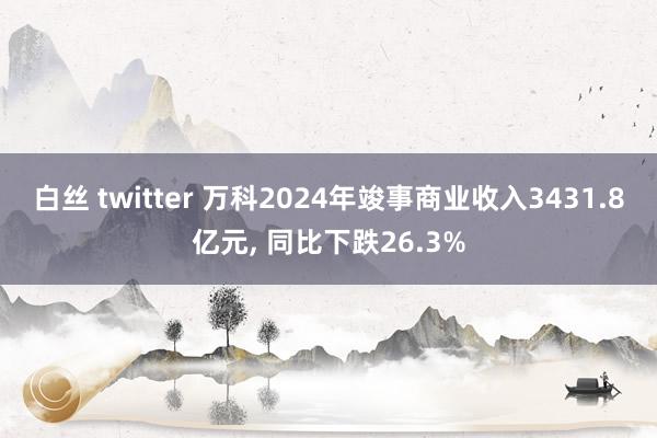 白丝 twitter 万科2024年竣事商业收入3431.8
