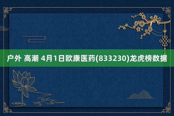 户外 高潮 4月1日欧康医药(833230)龙虎榜数据