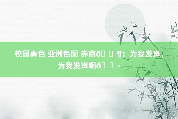 校园春色 亚洲色图 券商🐶：为我发声，为我发声啊😭