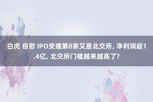 白虎 自慰 IPO受理第8家又是北交所, 净利润超1.4亿,