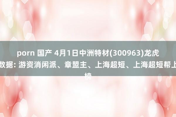 porn 国产 4月1日中洲特材(300963)龙虎榜数据: