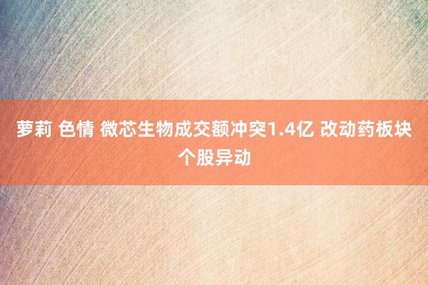 萝莉 色情 微芯生物成交额冲突1.4亿 改动药板块个股异动