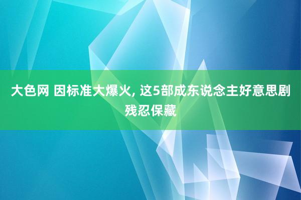 大色网 因标准大爆火, 这5部成东说念主好意思剧残忍保藏