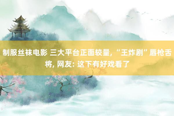 制服丝袜电影 三大平台正面较量, “王炸剧”唇枪舌将, 网友