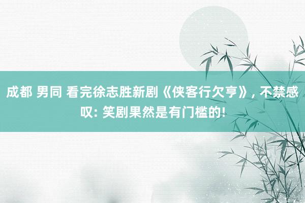成都 男同 看完徐志胜新剧《侠客行欠亨》, 不禁感叹: 笑剧