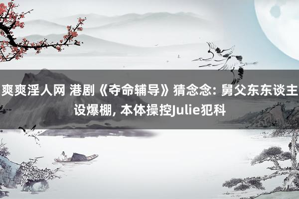 爽爽淫人网 港剧《夺命辅导》猜念念: 舅父东东谈主设爆棚, 