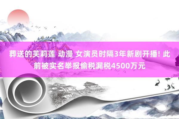 葬送的芙莉莲 动漫 女演员时隔3年新剧开播! 此前被实名举报
