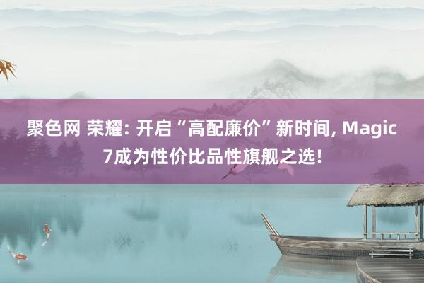 聚色网 荣耀: 开启“高配廉价”新时间, Magic7成为性