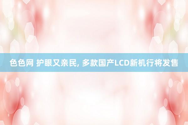 色色网 护眼又亲民, 多款国产LCD新机行将发售