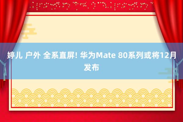婷儿 户外 全系直屏! 华为Mate 80系列或将12月发布
